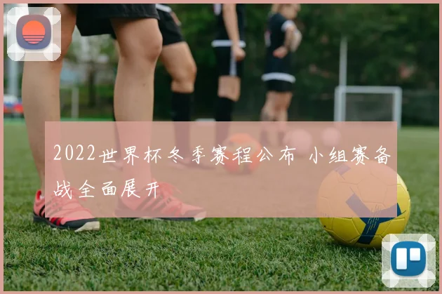 2022世界杯冬季赛程公布 小组赛备战全面展开