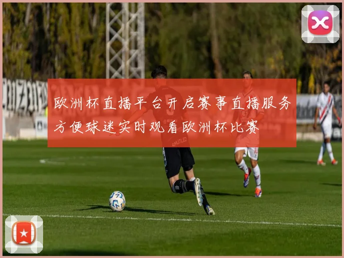 欧洲杯直播平台开启赛事直播服务方便球迷实时观看欧洲杯比赛