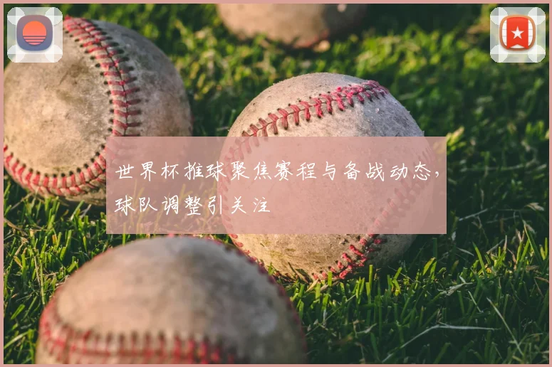 世界杯推球聚焦赛程与备战动态,球队调整引关注