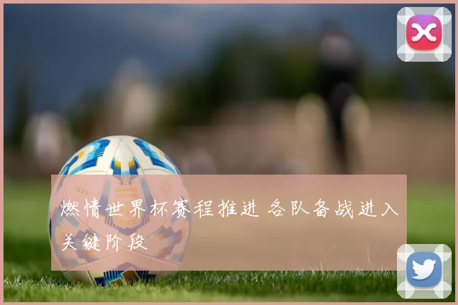 燃情世界杯赛程推进 各队备战进入关键阶段