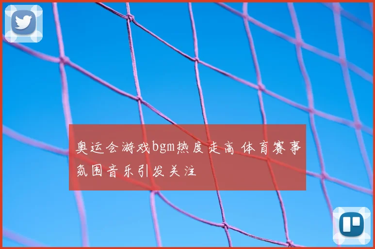 奥运会游戏bgm热度走高 体育赛事氛围音乐引发关注