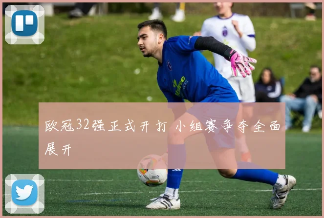 欧冠32强正式开打 小组赛争夺全面展开