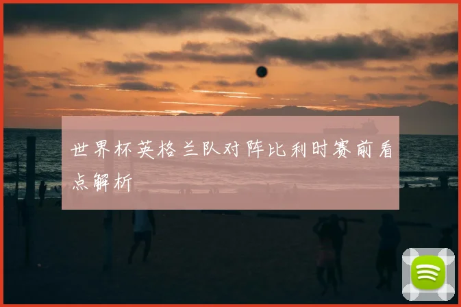 世界杯英格兰队对阵比利时赛前看点解析
