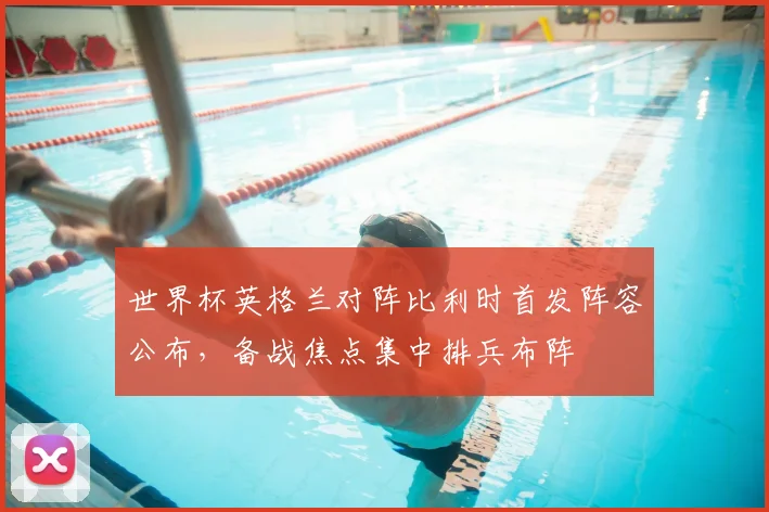 世界杯英格兰对阵比利时首发阵容公布，备战焦点集中排兵布阵