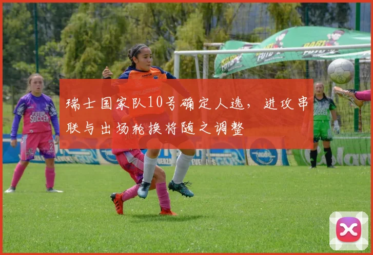 瑞士国家队10号确定人选，进攻串联与出场轮换将随之调整