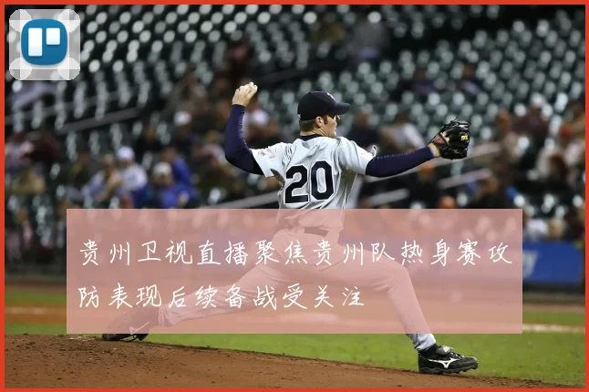 贵州卫视直播聚焦贵州队热身赛攻防表现后续备战受关注