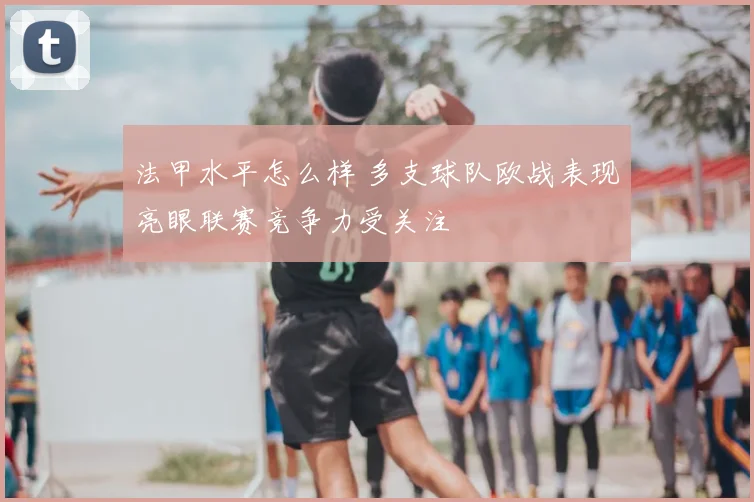 法甲水平怎么样 多支球队欧战表现亮眼联赛竞争力受关注