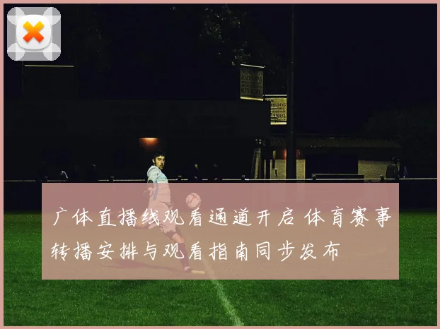 广体直播线观看通道开启 体育赛事转播安排与观看指南同步发布