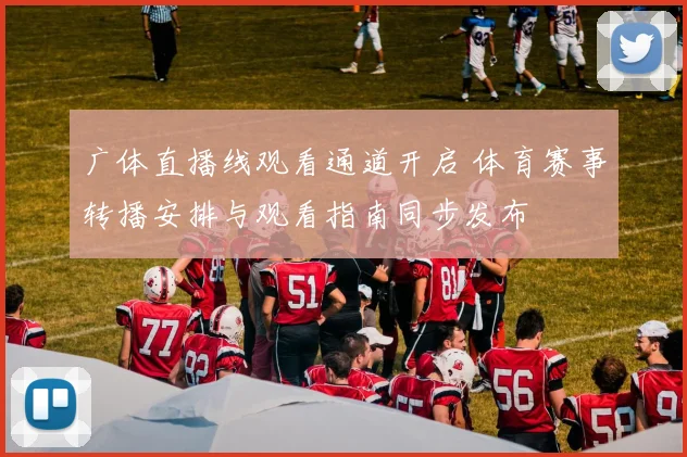 广体直播线观看通道开启 体育赛事转播安排与观看指南同步发布