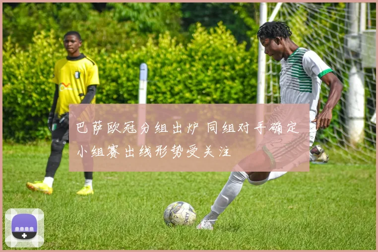 巴萨欧冠分组出炉 同组对手确定 小组赛出线形势受关注