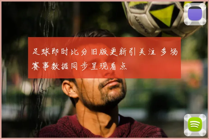 足球即时比分旧版更新引关注 多场赛事数据同步呈现看点
