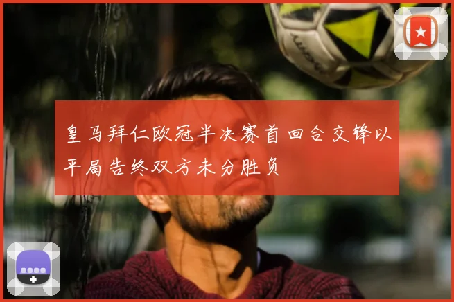 皇马拜仁欧冠半决赛首回合交锋以平局告终双方未分胜负