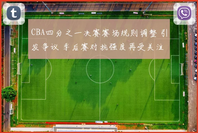CBA四分之一决赛赛场规则调整 引发争议 季后赛对抗强度再受关注