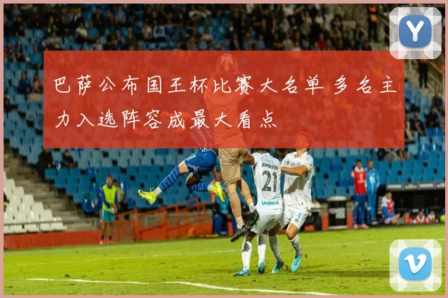 巴萨公布国王杯比赛大名单 多名主力入选阵容成最大看点