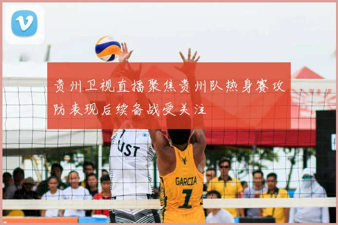 贵州卫视直播聚焦贵州队热身赛攻防表现后续备战受关注