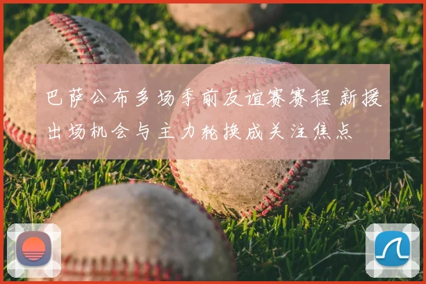 巴萨公布多场季前友谊赛赛程 新援出场机会与主力轮换成关注焦点
