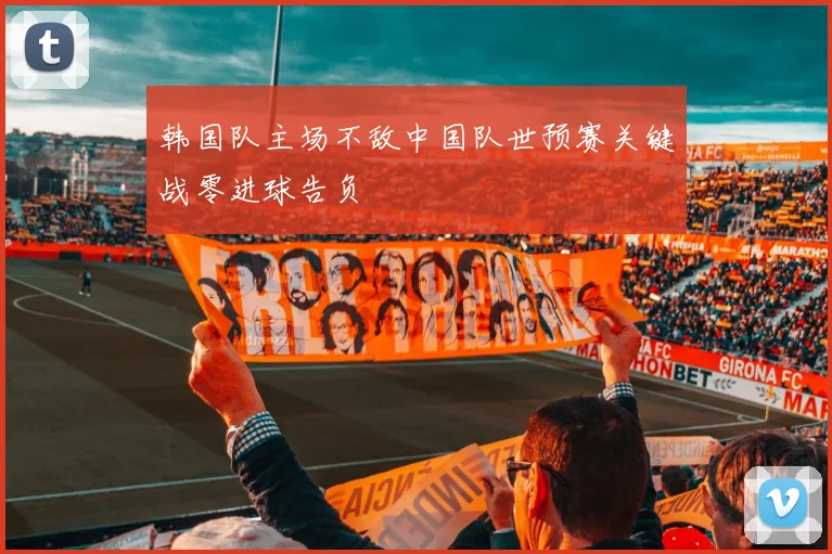 韩国队主场不敌中国队世预赛关键战零进球告负