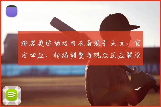 柳岩奥运场边内衣着装引关注，官方回应、转播调整与观众反应解读