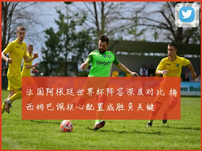 法国阿根廷世界杯阵容深度对比 梅西姆巴佩核心配置成胜负关键