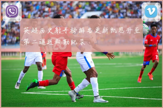 英超历史射手榜排名更新凯恩升至第二逼近希勒纪录