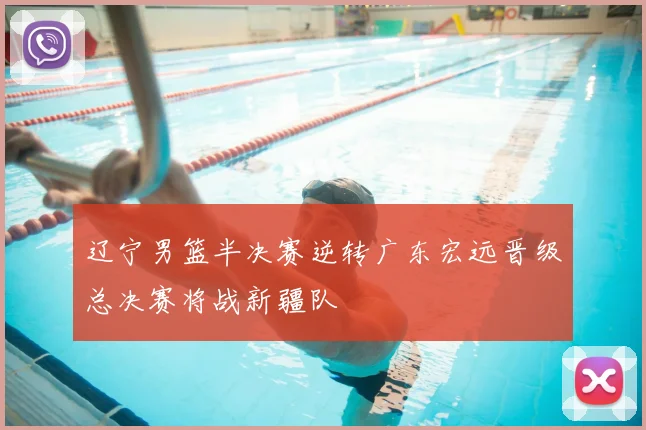 辽宁男篮半决赛逆转广东宏远晋级总决赛将战新疆队