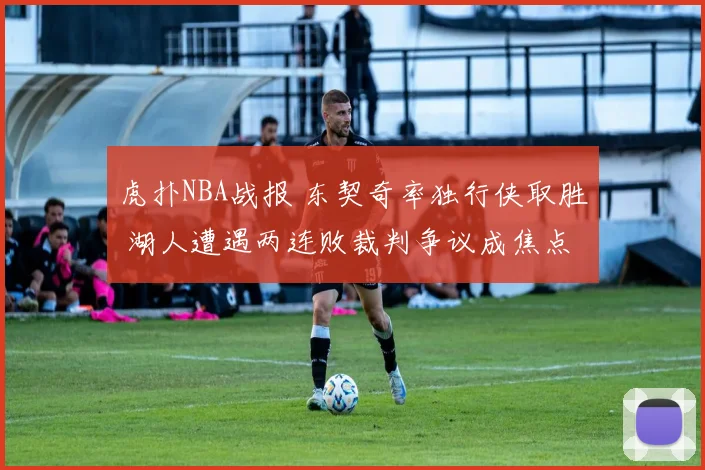 虎扑NBA战报 东契奇率独行侠取胜 湖人遭遇两连败裁判争议成焦点