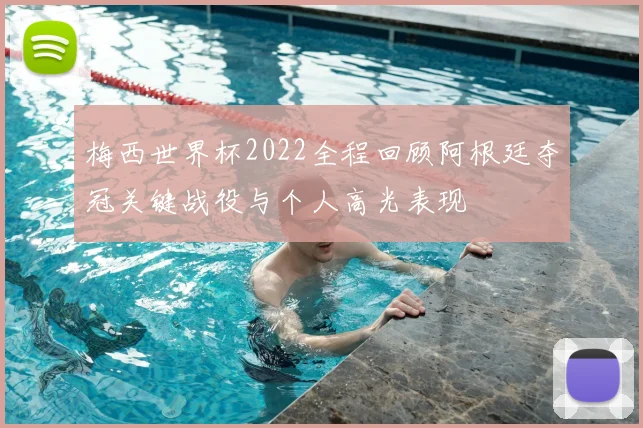 梅西世界杯2022全程回顾阿根廷夺冠关键战役与个人高光表现