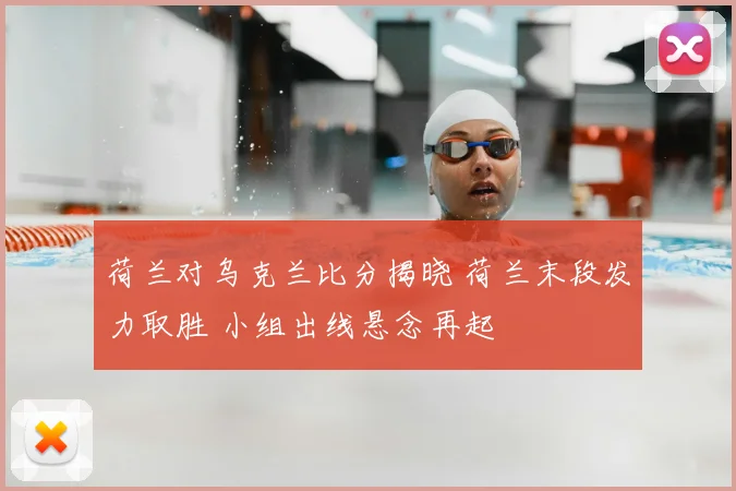 荷兰对乌克兰比分揭晓 荷兰末段发力取胜 小组出线悬念再起
