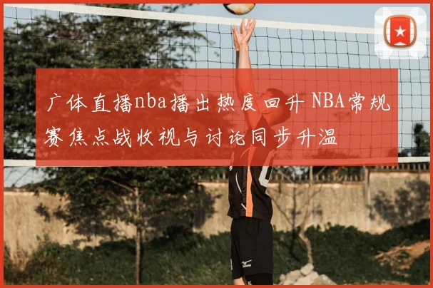 广体直播nba播出热度回升 NBA常规赛焦点战收视与讨论同步升温