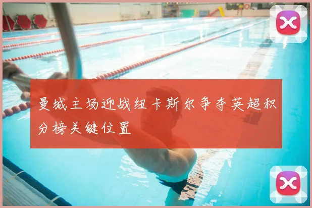 曼城主场迎战纽卡斯尔争夺英超积分榜关键位置