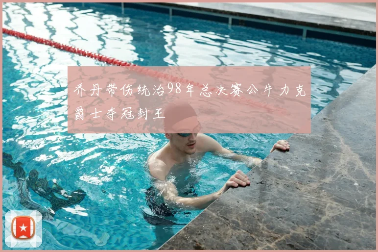 乔丹带伤统治98年总决赛公牛力克爵士夺冠封王