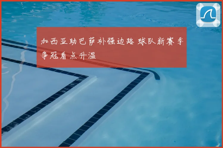加西亚助巴萨补强边路 球队新赛季争冠看点升温