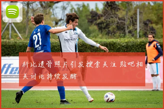 科比遗骨照片引发搜索关注 贴吧相关讨论持续发酵