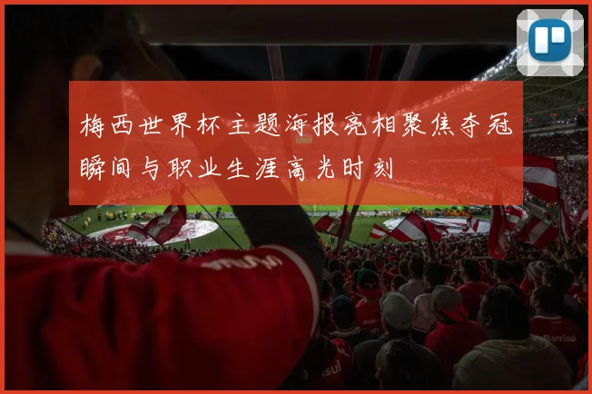 梅西世界杯主题海报亮相聚焦夺冠瞬间与职业生涯高光时刻