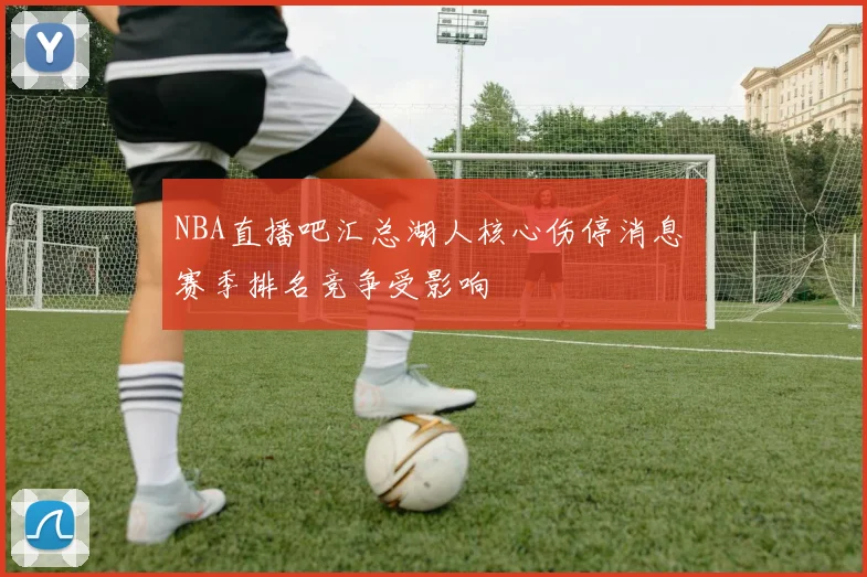NBA直播吧汇总湖人核心伤停消息 赛季排名竞争受影响