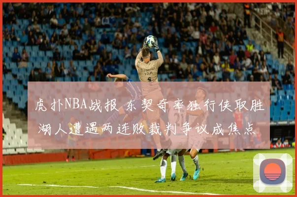 虎扑NBA战报 东契奇率独行侠取胜 湖人遭遇两连败裁判争议成焦点