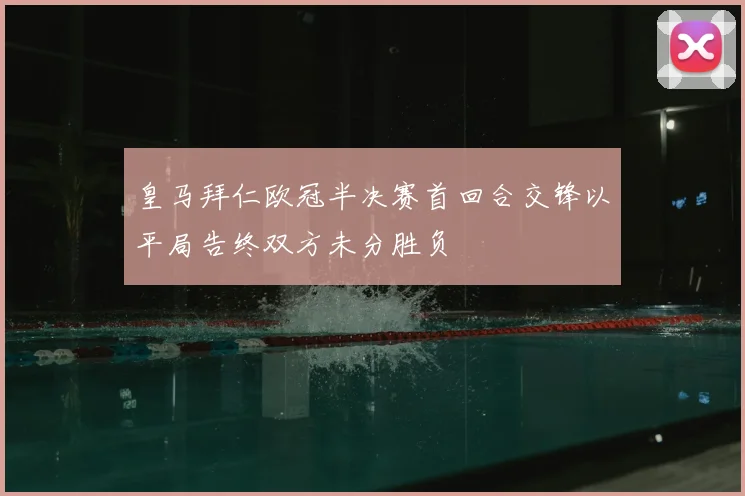 皇马拜仁欧冠半决赛首回合交锋以平局告终双方未分胜负