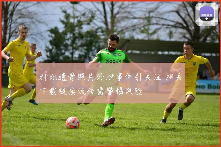 科比遗骨照片外泄事件引关注 相关下载链接流传需警惕风险