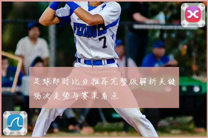 足球即时比分推荐完整版解析关键场次走势与赛果看点