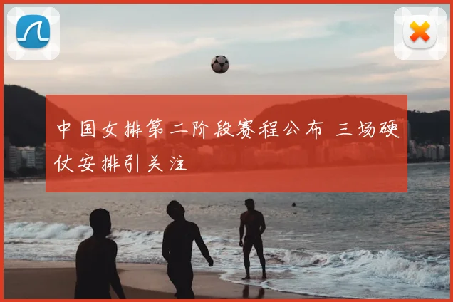 中国女排第二阶段赛程公布 三场硬仗安排引关注