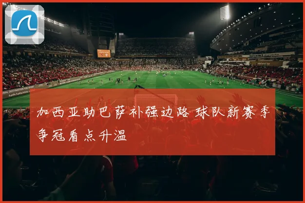 加西亚助巴萨补强边路 球队新赛季争冠看点升温