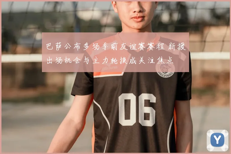 巴萨公布多场季前友谊赛赛程 新援出场机会与主力轮换成关注焦点