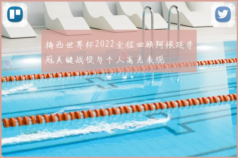 梅西世界杯2022全程回顾阿根廷夺冠关键战役与个人高光表现