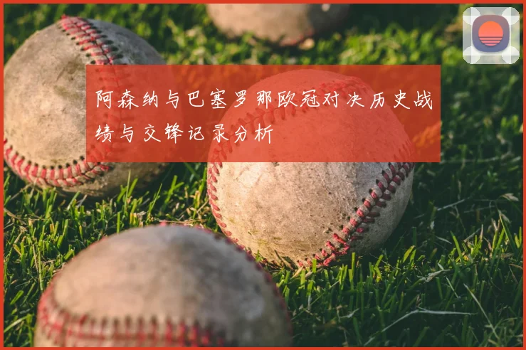 阿森纳与巴塞罗那欧冠对决历史战绩与交锋记录分析