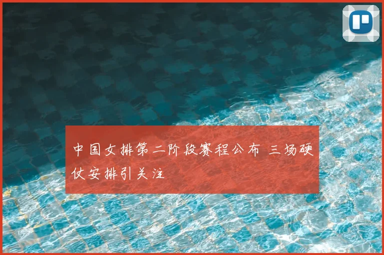 中国女排第二阶段赛程公布 三场硬仗安排引关注