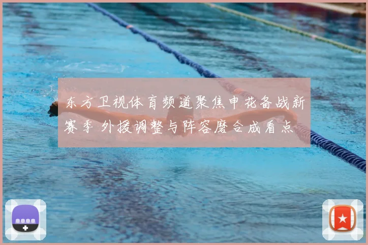 东方卫视体育频道聚焦申花备战新赛季 外援调整与阵容磨合成看点