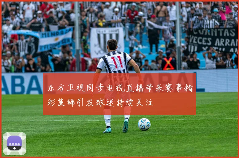 东方卫视同步电视直播带来赛事精彩集锦引发球迷持续关注