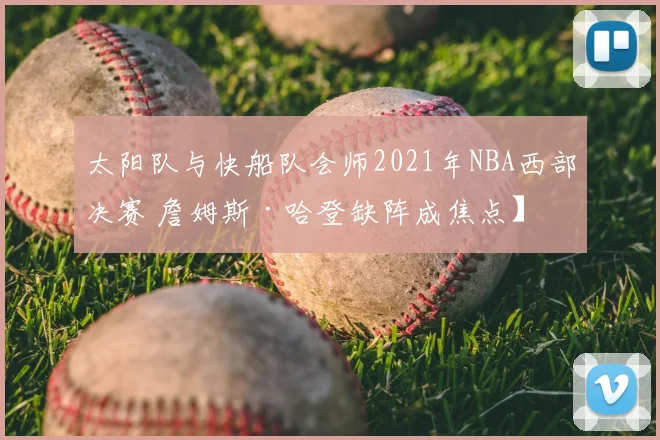 太阳队与快船队会师2021年NBA西部决赛 詹姆斯·哈登缺阵成焦点】