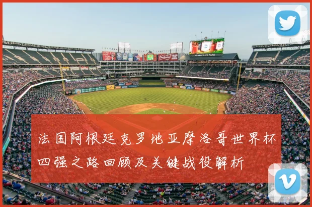 法国阿根廷克罗地亚摩洛哥世界杯四强之路回顾及关键战役解析