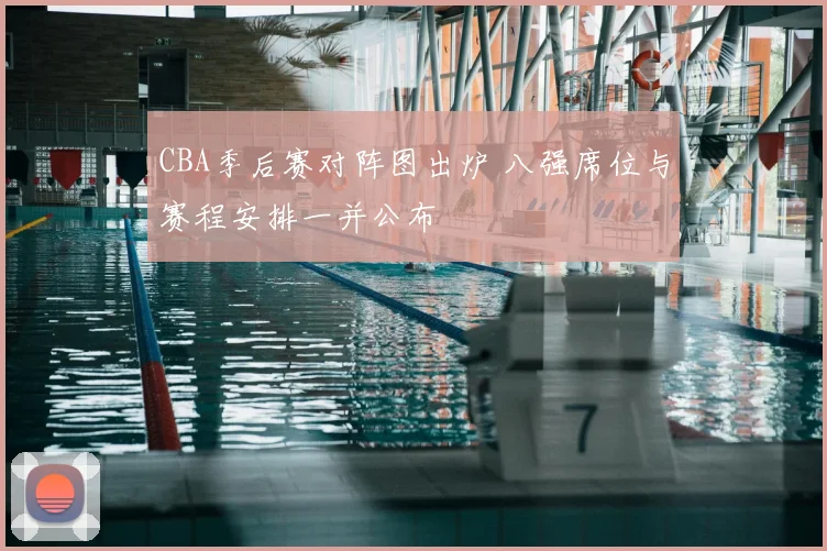 CBA季后赛对阵图出炉 八强席位与赛程安排一并公布